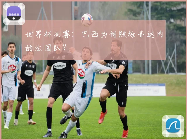 世界杯决赛：巴西为何败给齐达内的法国队？