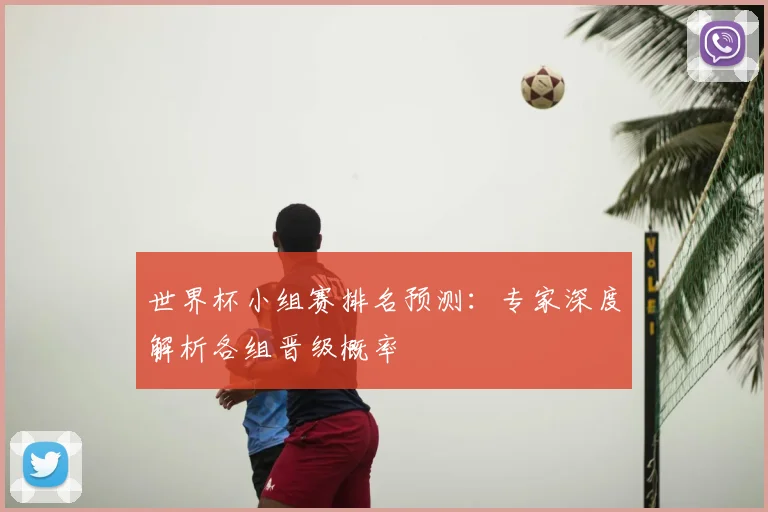 世界杯小组赛排名预测：专家深度解析各组晋级概率