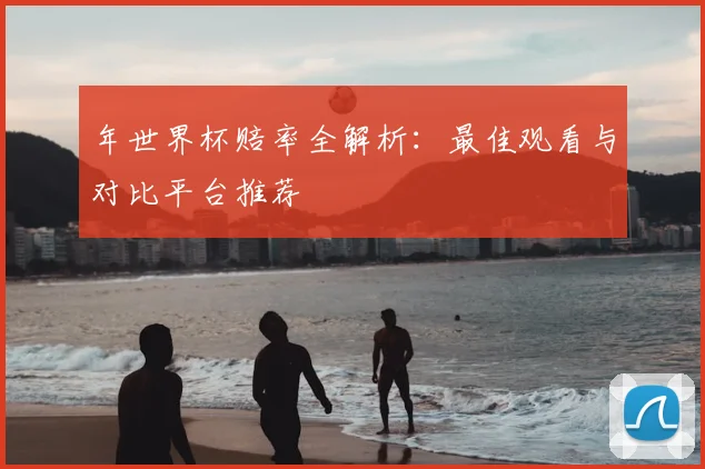 年世界杯赔率全解析：最佳观看与对比平台推荐