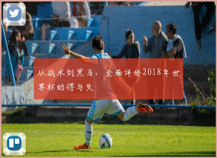 从战术到黑马，全面评价2018年世界杯的得与失