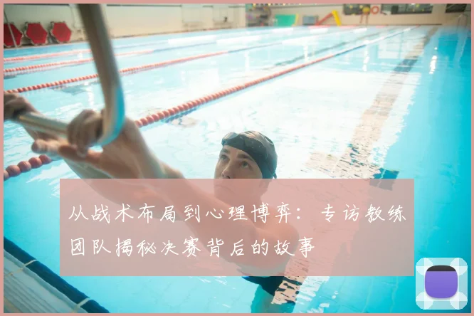 从战术布局到心理博弈：专访教练团队揭秘决赛背后的故事
