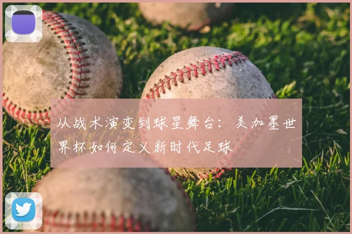 从战术演变到球星舞台：美加墨世界杯如何定义新时代足球