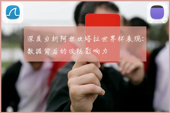 深度分析阿尔坎塔拉世界杯表现：数据背后的攻防影响力