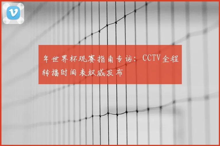 年世界杯观赛指南专访：CCTV全程转播时间表权威发布