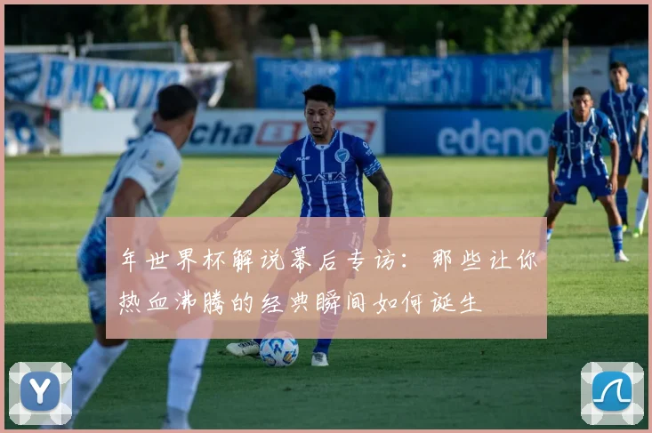 年世界杯解说幕后专访：那些让你热血沸腾的经典瞬间如何诞生