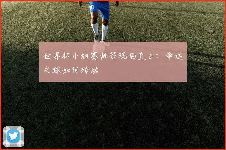 世界杯小组赛抽签现场直击：命运之球如何转动