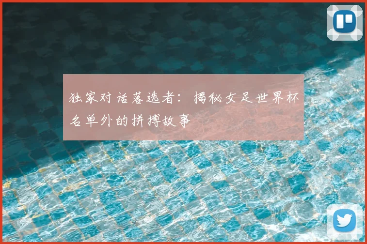 独家对话落选者:揭秘女足世界杯名单外的拼搏故事