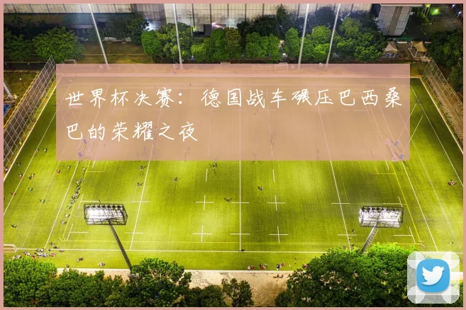 世界杯决赛:德国战车碾压巴西桑巴的荣耀之夜