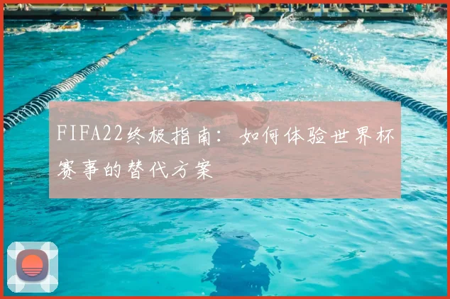 FIFA22终极指南:如何体验世界杯赛事的替代方案
