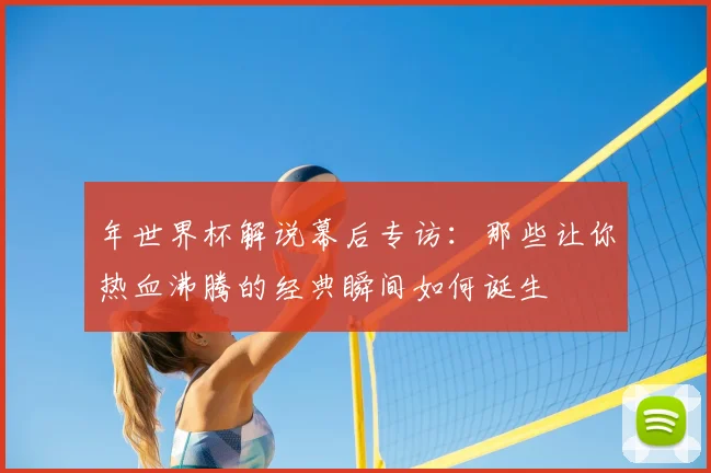 年世界杯解说幕后专访：那些让你热血沸腾的经典瞬间如何诞生