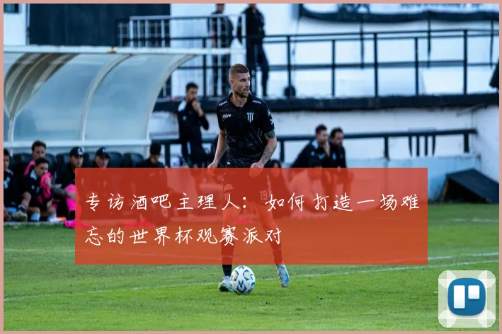 专访酒吧主理人：如何打造一场难忘的世界杯观赛派对