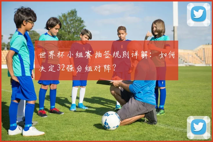 世界杯小组赛抽签规则详解：如何决定32强分组对阵？