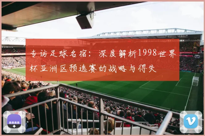 专访足球名宿：深度解析1998世界杯亚洲区预选赛的战略与得失