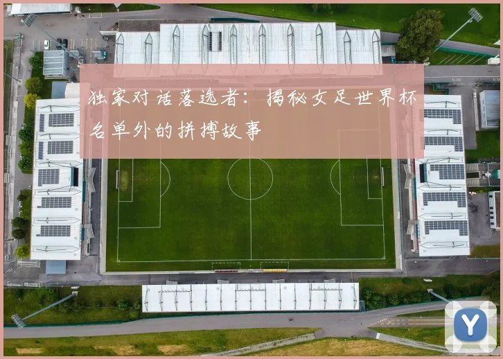 独家对话落选者:揭秘女足世界杯名单外的拼搏故事