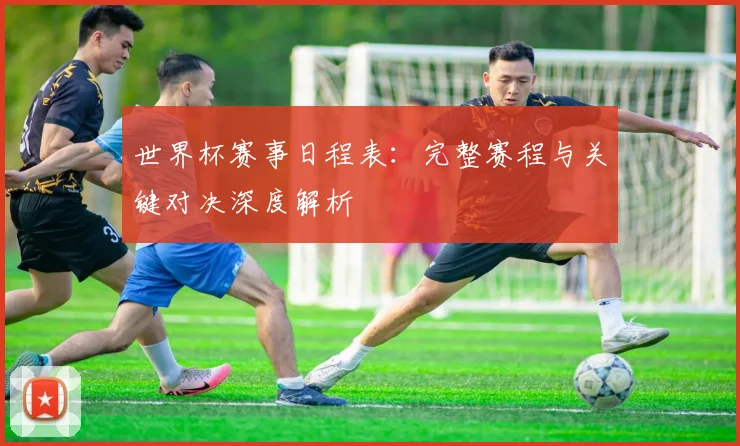 世界杯赛事日程表:完整赛程与关键对决深度解析