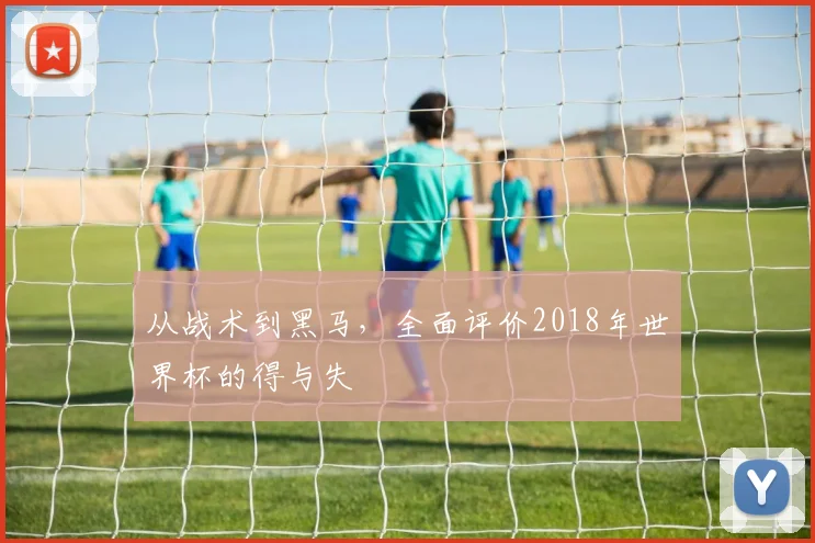 从战术到黑马，全面评价2018年世界杯的得与失