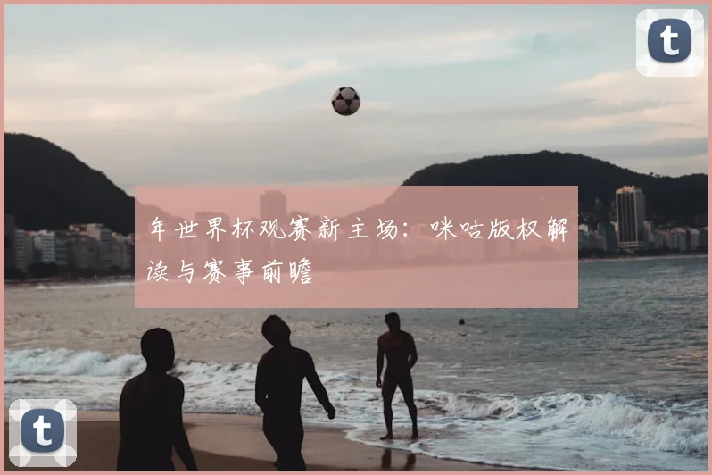 年世界杯观赛新主场：咪咕版权解读与赛事前瞻