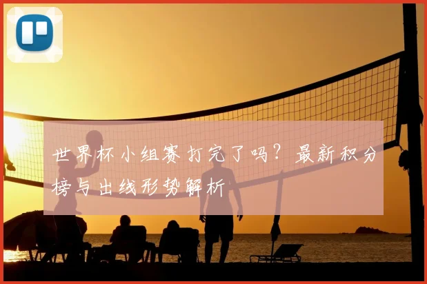 世界杯小组赛打完了吗？最新积分榜与出线形势解析
