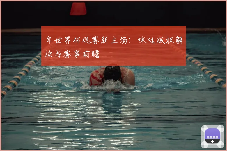 年世界杯观赛新主场：咪咕版权解读与赛事前瞻