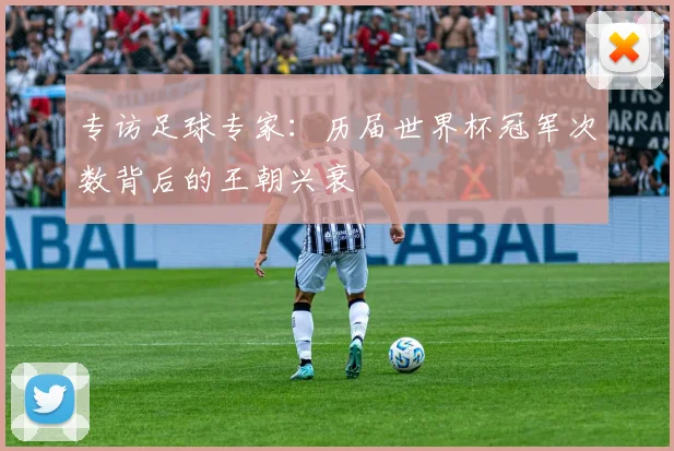 专访足球专家：历届世界杯冠军次数背后的王朝兴衰