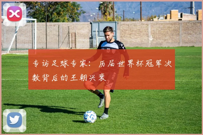 专访足球专家：历届世界杯冠军次数背后的王朝兴衰