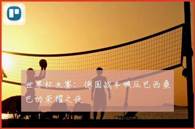 世界杯决赛:德国战车碾压巴西桑巴的荣耀之夜