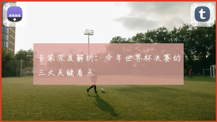 专家深度解析：今年世界杯决赛的三大关键看点