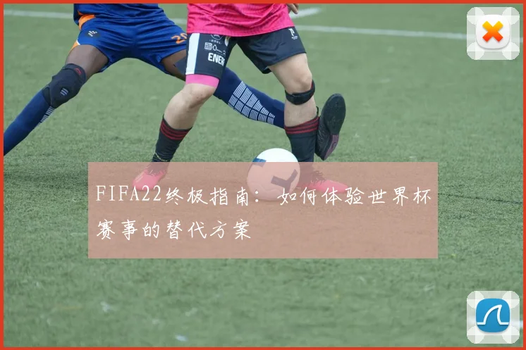 FIFA22终极指南:如何体验世界杯赛事的替代方案