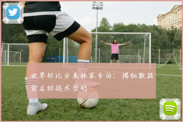 世界杯比分表独家专访：揭秘数据背后的战术密码