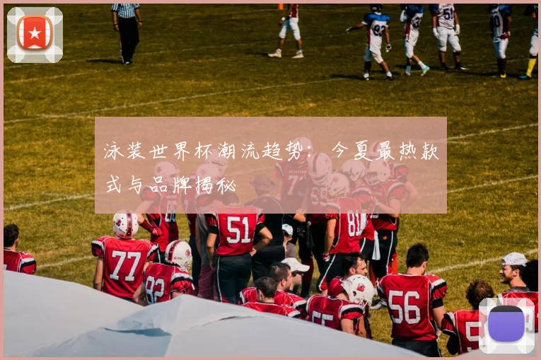 泳装世界杯潮流趋势：今夏最热款式与品牌揭秘