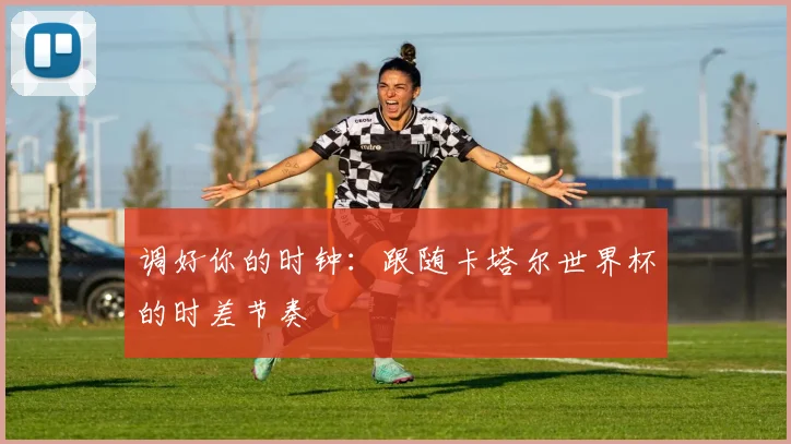 调好你的时钟：跟随卡塔尔世界杯的时差节奏