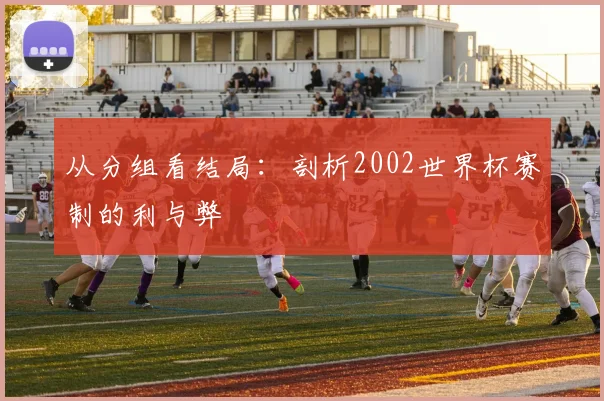 从分组看结局：剖析2002世界杯赛制的利与弊