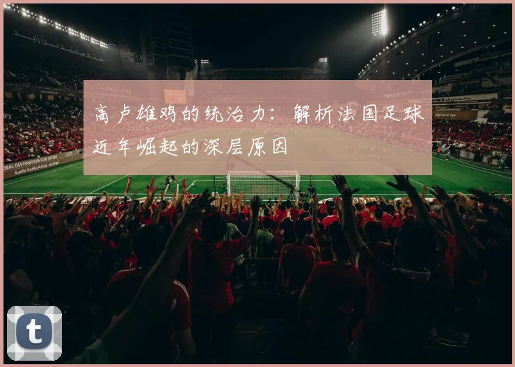 高卢雄鸡的统治力：解析法国足球近年崛起的深层原因