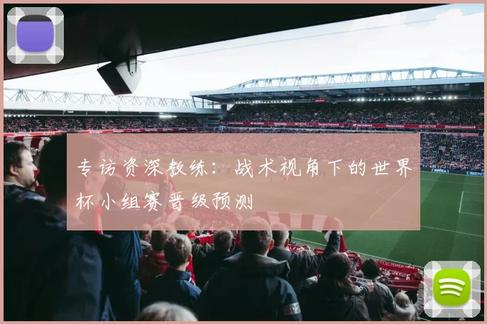 专访资深教练：战术视角下的世界杯小组赛晋级预测