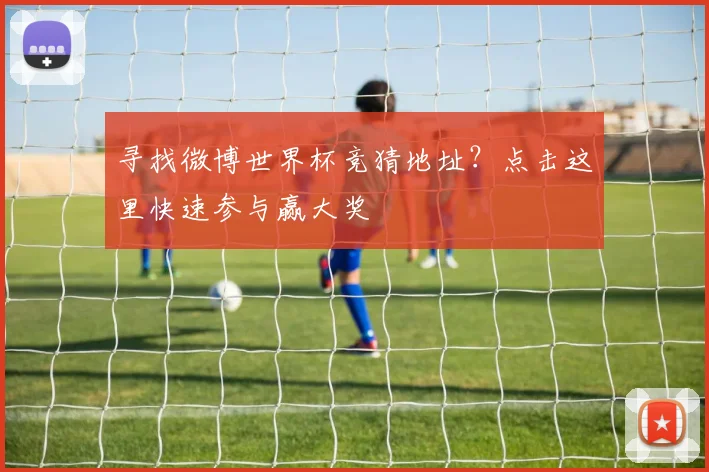 寻找微博世界杯竞猜地址？点击这里快速参与赢大奖