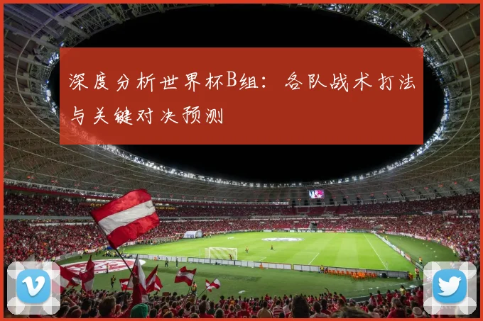 深度分析世界杯B组：各队战术打法与关键对决预测