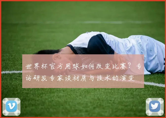 世界杯官方用球如何改变比赛？专访研发专家谈材质与技术的演变